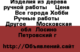 Изделия из дерева ручной работы  › Цена ­ 1 - Все города Хобби. Ручные работы » Другое   . Московская обл.,Лосино-Петровский г.